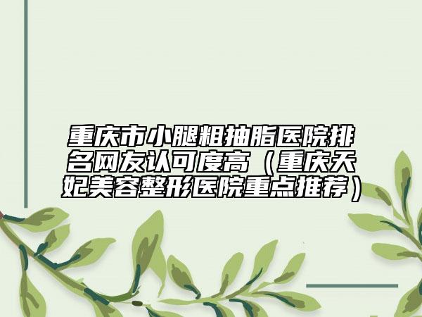 重庆市小腿粗抽脂医院排名网友认可度高（重庆天妃美容整形医院重点推荐）