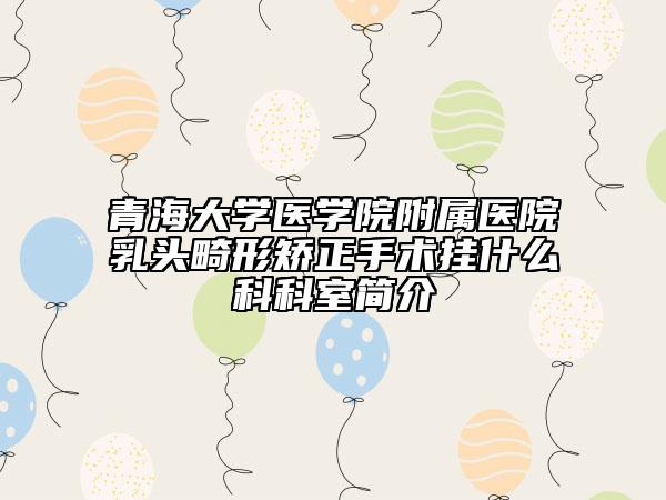 青海大学医学院附属医院乳头畸形矫正手术挂什么科科室简介