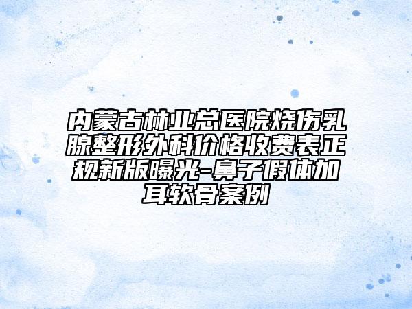 内蒙古林业总医院烧伤乳腺整形外科价格收费表正规新版曝光-鼻子假体加耳软骨案例