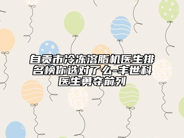 自贡市冷冻溶脂机医生排名榜你选对了么-丰世科医生勇夺前列