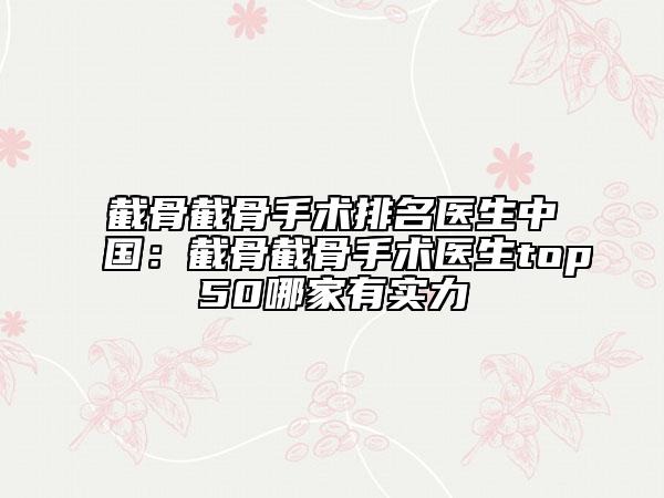 截骨截骨手术排名医生中国：截骨截骨手术医生top50哪家有实力