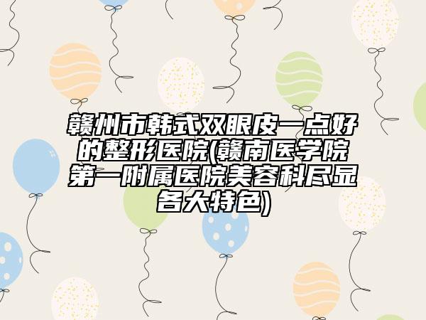 赣州市韩式双眼皮一点好的整形医院(赣南医学院第一附属医院美容科尽显各大特色)