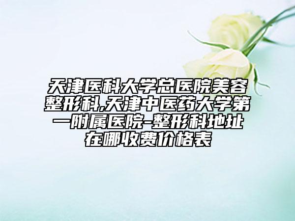 天津医科大学总医院美容整形科,天津中医药大学第一附属医院-整形科地址在哪收费价格表