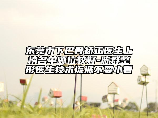 东莞市下巴骨矫正医生上榜名单哪位较好-陈群整形医生技术流派不要小看