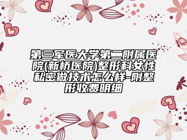 第三军医大学第二附属医院(新桥医院)整形科女性私密做技术怎么样-附整形收费明细