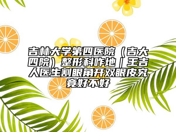吉林大学第四医院（吉大四院）整形科咋地｜王吉人医生割眼角开双眼皮究竟好不好