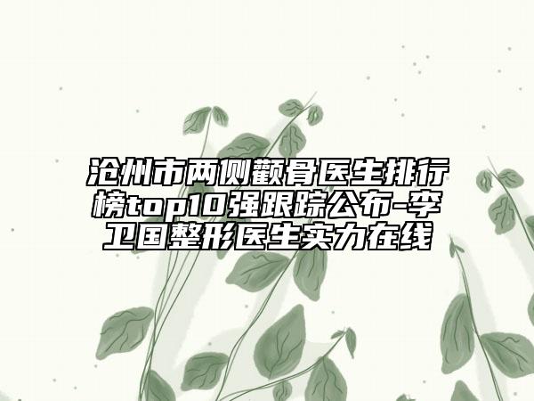 沧州市两侧颧骨医生排行榜top10强跟踪公布-李卫国整形医生实力在线