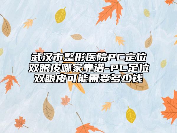 武汉市整形医院PC定位双眼皮哪家靠谱-PC定位双眼皮可能需要多少钱