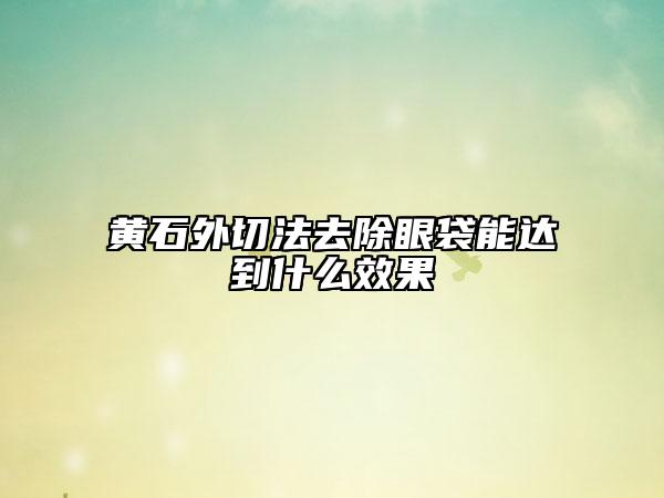 黄石外切法去除眼袋能达到什么效果