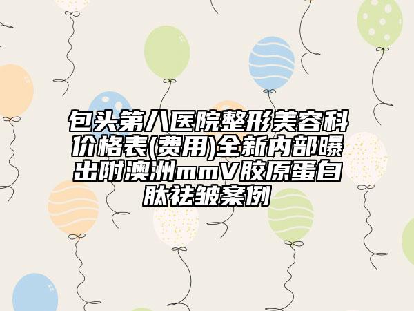 包头第八医院整形美容科价格表(费用)全新内部曝出附澳洲mmV胶原蛋白肽祛皱案例