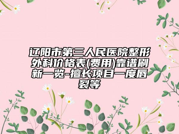 辽阳市第三人民医院整形外科价格表(费用)靠谱刷新一览-擅长项目一度唇裂等