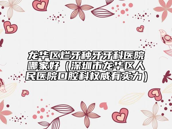 龙华区烂牙种牙牙科医院哪家好（深圳市龙华区人民医院口腔科权威有实力）