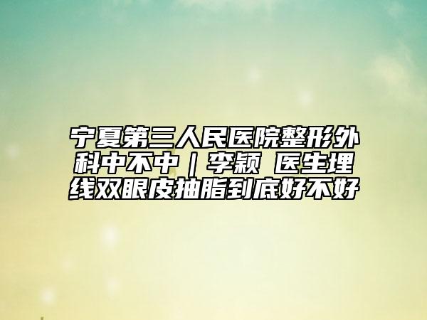 宁夏第三人民医院整形外科中不中｜李颖‌医生埋线双眼皮抽脂到底好不好