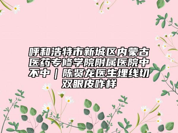 呼和浩特市新城区内蒙古医药专修学院附属医院中不中｜陈贤龙医生埋线切双眼皮咋样
