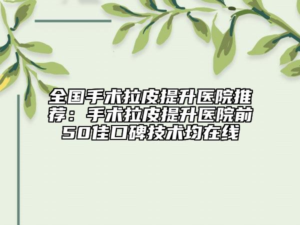 全国手术拉皮提升医院推荐：手术拉皮提升医院前50佳口碑技术均在线