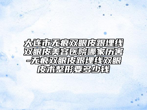 大连市无痕双眼皮跟埋线双眼皮美容医院哪家历害-无痕双眼皮跟埋线双眼皮术整形要多少钱