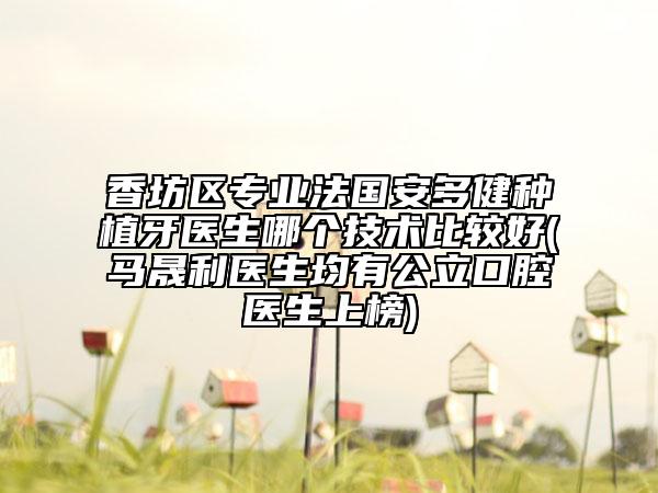 香坊区专业法国安多健种植牙医生哪个技术比较好(马晟利医生均有公立口腔医生上榜)