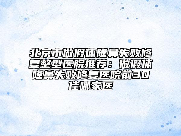 北京市做假体隆鼻失败修复整型医院推荐：做假体隆鼻失败修复医院前30佳哪家医