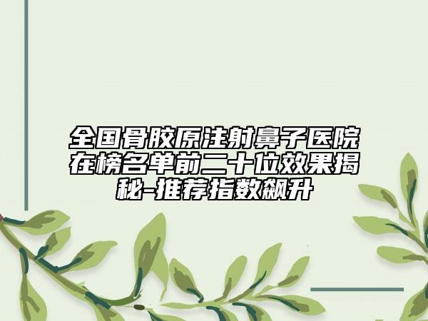全国骨胶原注射鼻子医院在榜名单前二十位效果揭秘-推荐指数飙升