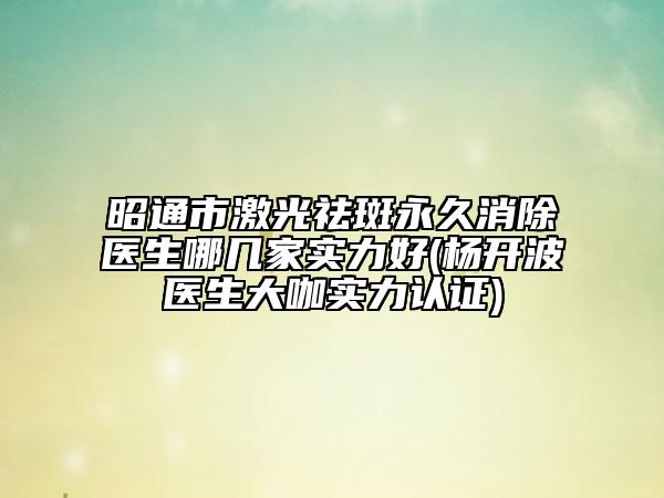 昭通市激光祛斑永久消除医生哪几家实力好(杨开波医生大咖实力认证)