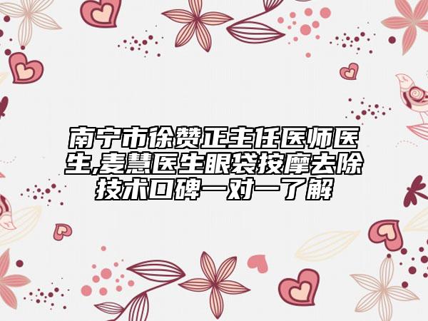 南宁市徐赞正主任医师医生,麦慧医生眼袋按摩去除技术口碑一对一了解