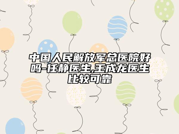 中国人民解放军总医院好吗-任静医生,王成龙医生比较可靠