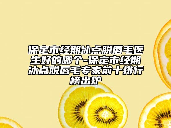保定市经期冰点脱唇毛医生好的哪个-保定市经期冰点脱唇毛专家前十排行榜出炉
