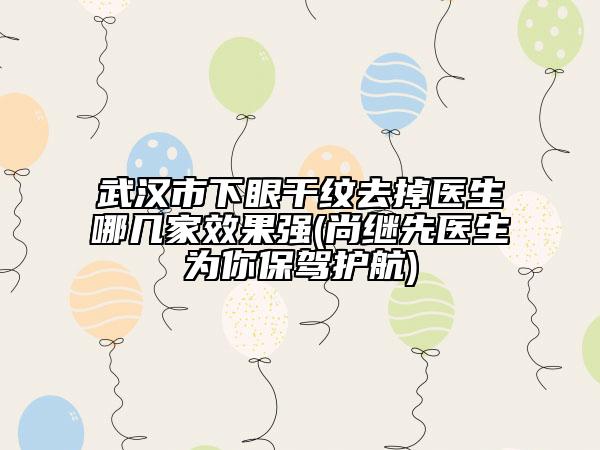 武汉市下眼干纹去掉医生哪几家效果强(尚继先医生为你保驾护航)