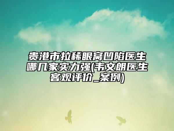 贵港市拉稀眼窝凹陷医生哪几家实力强(韦文朗医生客观评价_案例)