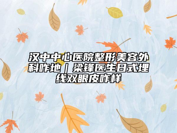 汉中中心医院整形美容外科咋地｜梁锋医生日式埋线双眼皮咋样