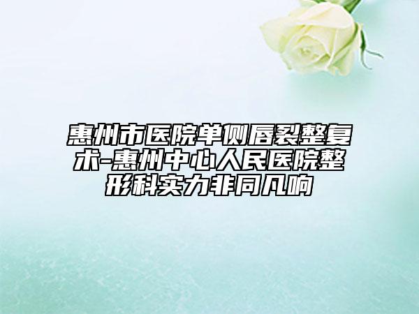 惠州市医院单侧唇裂整复术-惠州中心人民医院整形科实力非同凡响