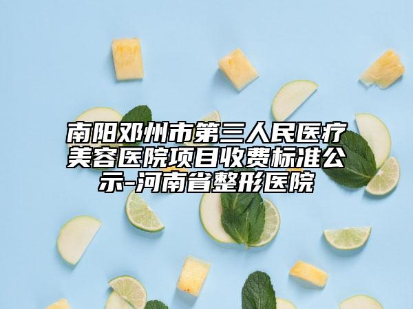 南阳邓州市第三人民医疗美容医院项目收费标准公示-河南省整形医院