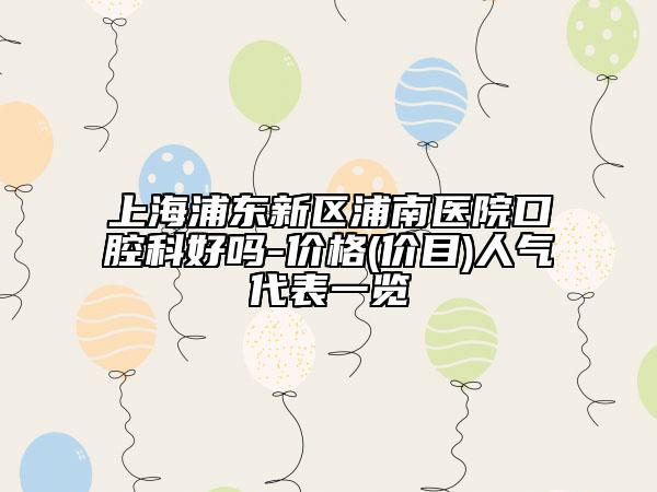 上海浦东新区浦南医院口腔科好吗-价格(价目)人气代表一览