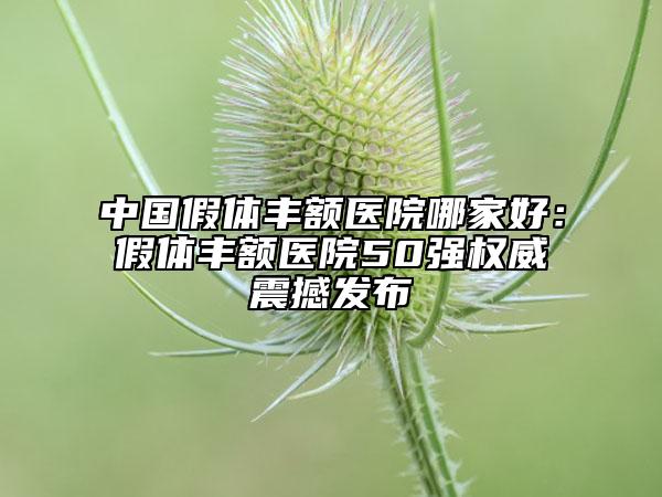 中国假体丰额医院哪家好：假体丰额医院50强权威震撼发布