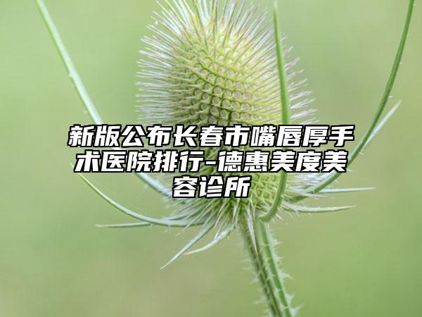 新版公布长春市嘴唇厚手术医院排行-德惠美度美容诊所