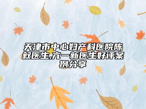 天津市中心妇产科医院陈叙医生,亢一新医生好评案例分享