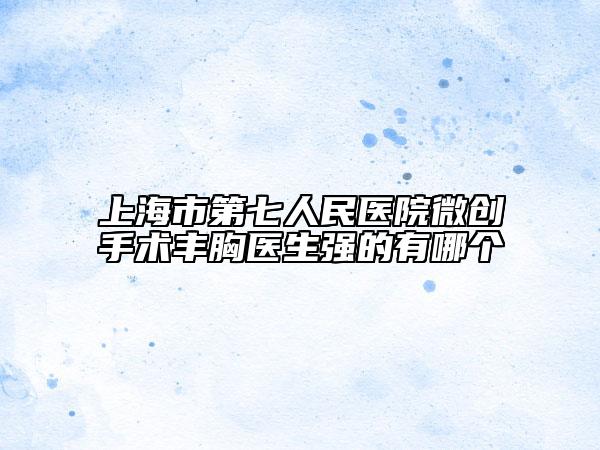 上海市第七人民医院微创手术丰胸医生强的有哪个