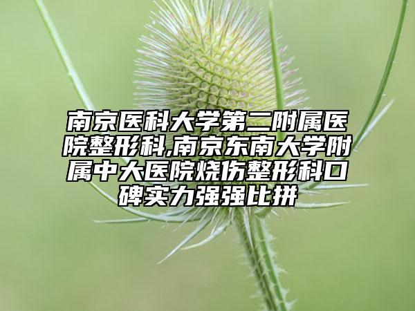 南京医科大学第二附属医院整形科,南京东南大学附属中大医院烧伤整形科口碑实力强强比拼