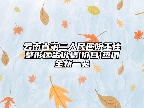 云南省第三人民医院王佳整形医生价格(价目)热门全新一览