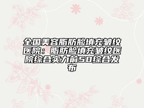 全国美容脂肪脸填充皱纹医院：脂肪脸填充皱纹医院综合实力前50综合发布