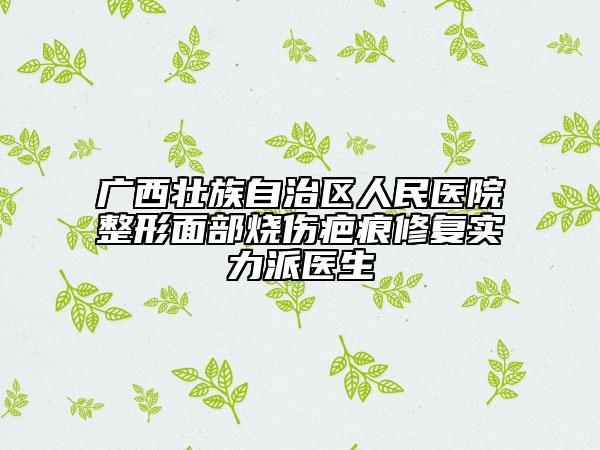 广西壮族自治区人民医院整形面部烧伤疤痕修复实力派医生