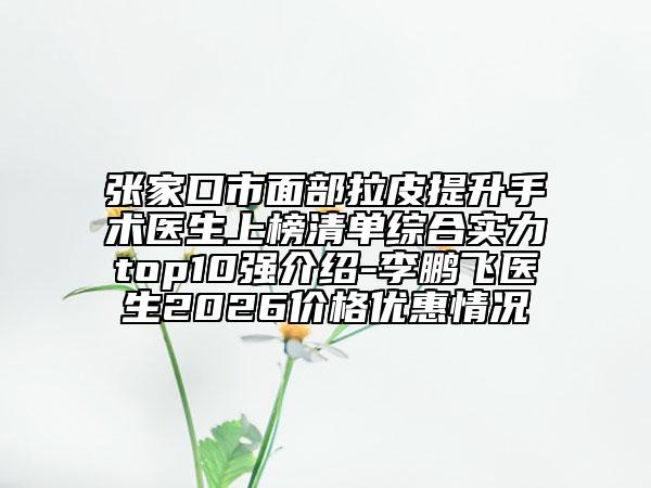 张家口市面部拉皮提升手术医生上榜清单综合实力top10强介绍-李鹏飞医生2026价格优惠情况