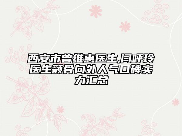西安市曾维惠医生,闫呼玲医生颧骨向外人气口碑实力汇总
