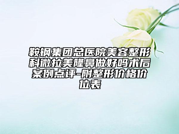 鞍钢集团总医院美容整形科微拉美隆鼻做好吗术后案例点评-附整形价格价位表