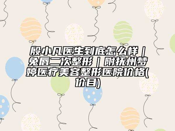 殷小凡医生到底怎么样｜兔唇二次整形｜附抚州梦婷医疗美容整形医院价格(价目)
