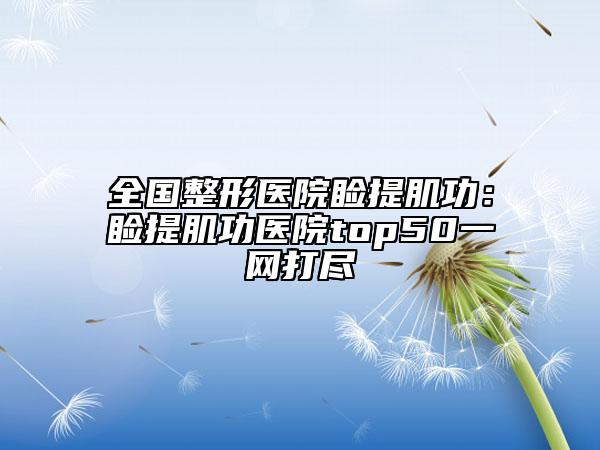 全国整形医院睑提肌功：睑提肌功医院top50一网打尽