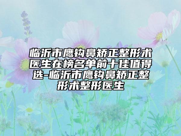 临沂市鹰钩鼻矫正整形术医生在榜名单前十佳值得选-临沂市鹰钩鼻矫正整形术整形医生