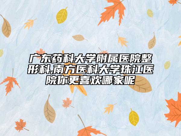 广东药科大学附属医院整形科,南方医科大学珠江医院你更喜欢哪家呢