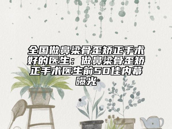 全国做鼻梁骨歪矫正手术好的医生：做鼻梁骨歪矫正手术医生前50佳内幕曝光