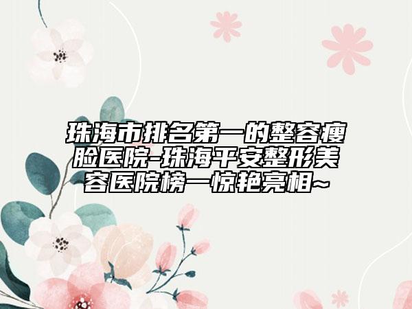 珠海市排名第一的整容瘦脸医院-珠海平安整形美容医院榜一惊艳亮相~